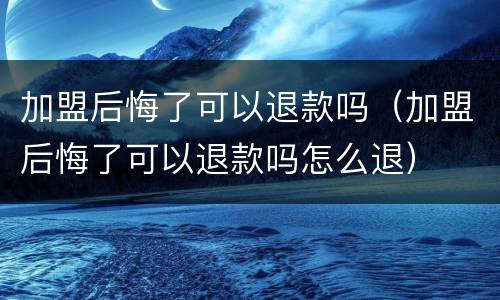 加盟后悔了可以退款吗（加盟后悔了可以退款吗怎么退）