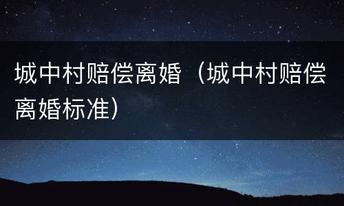 城中村赔偿离婚（城中村赔偿离婚标准）