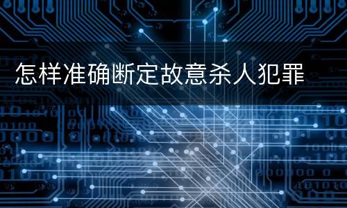 怎样准确断定故意杀人犯罪