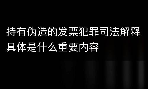 持有伪造的发票犯罪司法解释具体是什么重要内容