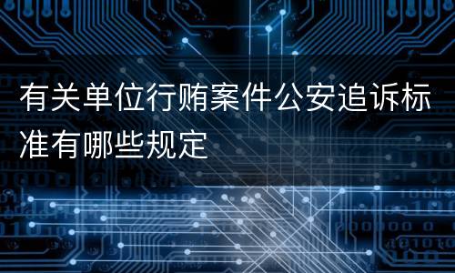 有关单位行贿案件公安追诉标准有哪些规定