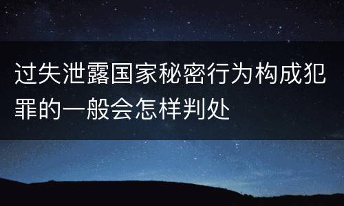 过失泄露国家秘密行为构成犯罪的一般会怎样判处