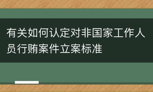 有关如何认定对非国家工作人员行贿案件立案标准