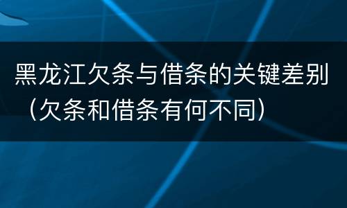 黑龙江欠条与借条的关键差别（欠条和借条有何不同）