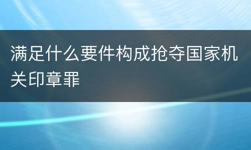 满足什么要件构成抢夺国家机关印章罪