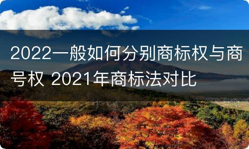2022一般如何分别商标权与商号权 2021年商标法对比