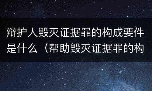 辩护人毁灭证据罪的构成要件是什么（帮助毁灭证据罪的构成要件）