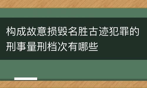 构成故意损毁名胜古迹犯罪的刑事量刑档次有哪些