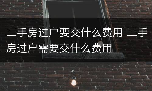 二手房过户要交什么费用 二手房过户需要交什么费用