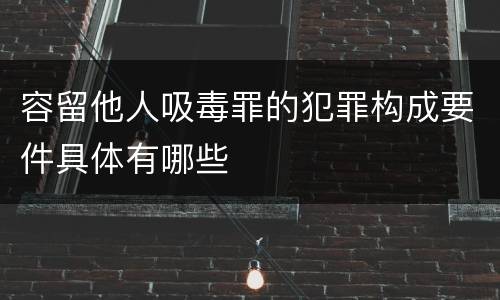 容留他人吸毒罪的犯罪构成要件具体有哪些