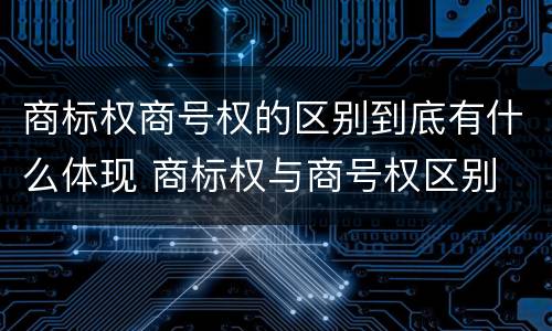 商标权商号权的区别到底有什么体现 商标权与商号权区别