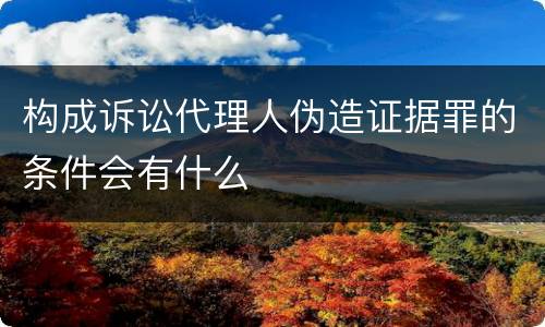 构成诉讼代理人伪造证据罪的条件会有什么