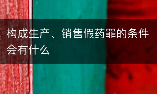构成生产、销售假药罪的条件会有什么