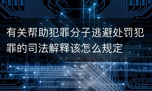 有关帮助犯罪分子逃避处罚犯罪的司法解释该怎么规定