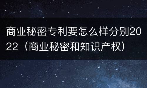 商业秘密专利要怎么样分别2022（商业秘密和知识产权）