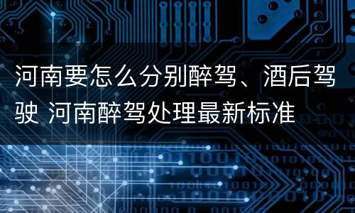 河南要怎么分别醉驾、酒后驾驶 河南醉驾处理最新标准