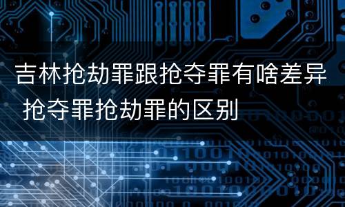 吉林抢劫罪跟抢夺罪有啥差异 抢夺罪抢劫罪的区别
