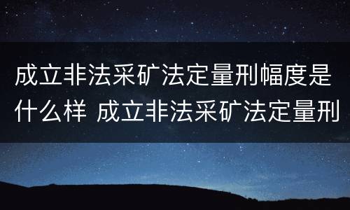 成立非法采矿法定量刑幅度是什么样 成立非法采矿法定量刑幅度是什么样的标准