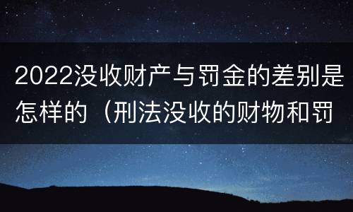 2022没收财产与罚金的差别是怎样的（刑法没收的财物和罚金）