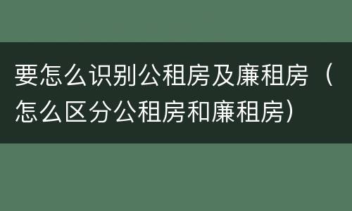 要怎么识别公租房及廉租房（怎么区分公租房和廉租房）