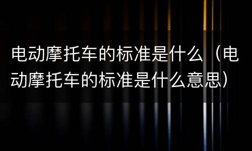 电动摩托车的标准是什么（电动摩托车的标准是什么意思）