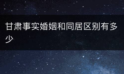 甘肃事实婚姻和同居区别有多少