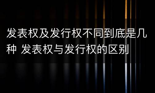 发表权及发行权不同到底是几种 发表权与发行权的区别