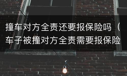 撞车对方全责还要报保险吗（车子被撞对方全责需要报保险吗）
