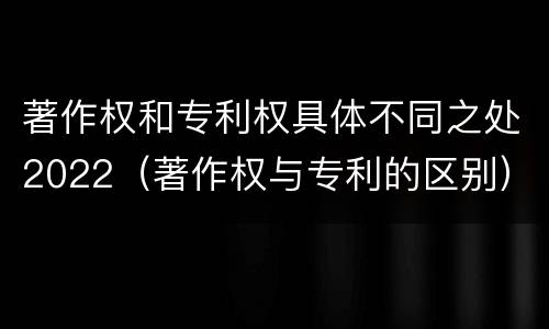 著作权和专利权具体不同之处2022（著作权与专利的区别）