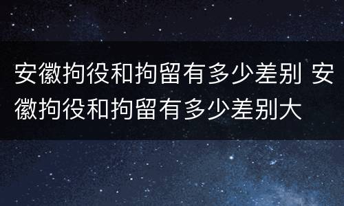 安徽拘役和拘留有多少差别 安徽拘役和拘留有多少差别大