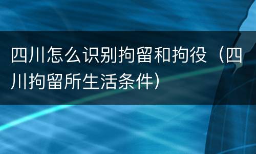 四川怎么识别拘留和拘役（四川拘留所生活条件）
