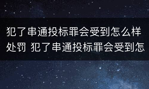 犯了串通投标罪会受到怎么样处罚 犯了串通投标罪会受到怎么样处罚呢