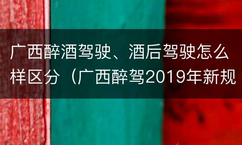 广西醉酒驾驶、酒后驾驶怎么样区分（广西醉驾2019年新规放宽）