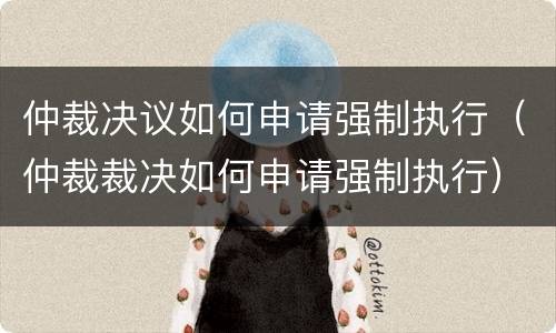 仲裁决议如何申请强制执行（仲裁裁决如何申请强制执行）