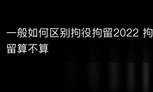 一般如何区别拘役拘留2022 拘留算不算