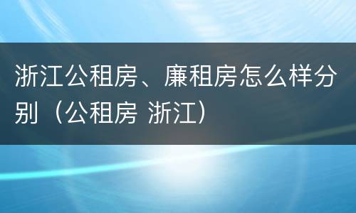 浙江公租房、廉租房怎么样分别（公租房 浙江）