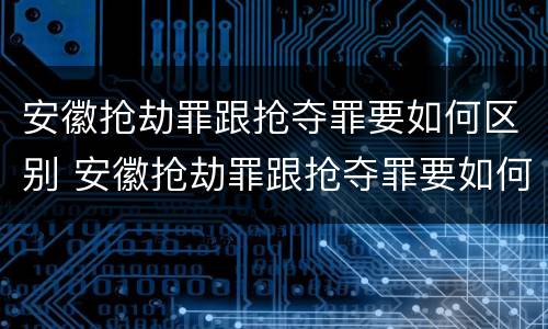 安徽抢劫罪跟抢夺罪要如何区别 安徽抢劫罪跟抢夺罪要如何区别处罚