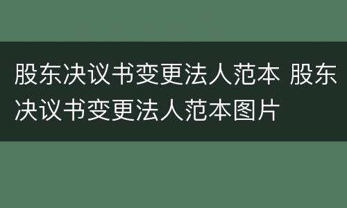 股东决议书变更法人范本 股东决议书变更法人范本图片
