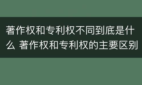 著作权和专利权不同到底是什么 著作权和专利权的主要区别