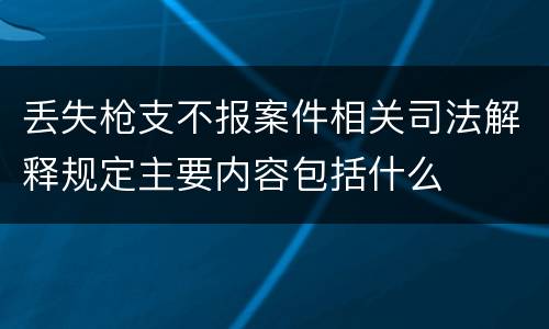 丢失枪支不报案件相关司法解释规定主要内容包括什么