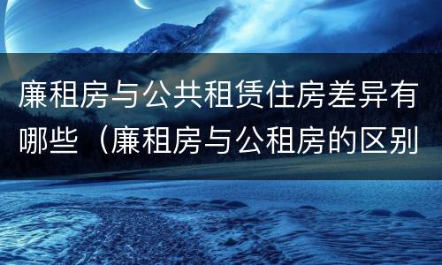 廉租房与公共租赁住房差异有哪些（廉租房与公租房的区别在哪里）