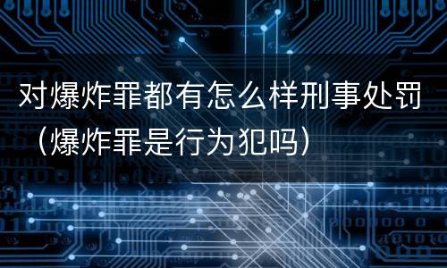 对爆炸罪都有怎么样刑事处罚（爆炸罪是行为犯吗）