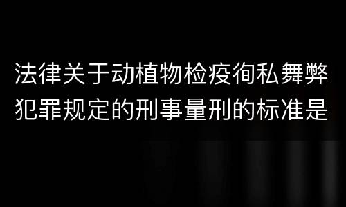 法律关于动植物检疫徇私舞弊犯罪规定的刑事量刑的标准是什么