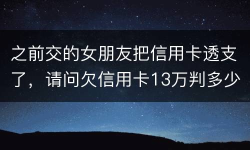 之前交的女朋友把信用卡透支了，请问欠信用卡13万判多少年