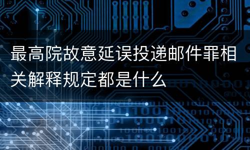 最高院故意延误投递邮件罪相关解释规定都是什么
