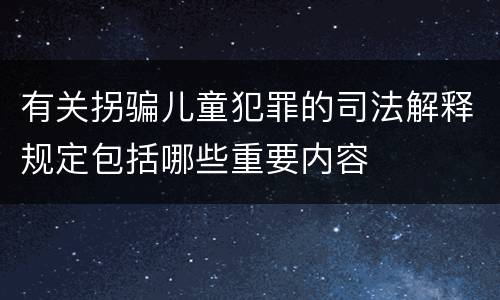 有关拐骗儿童犯罪的司法解释规定包括哪些重要内容