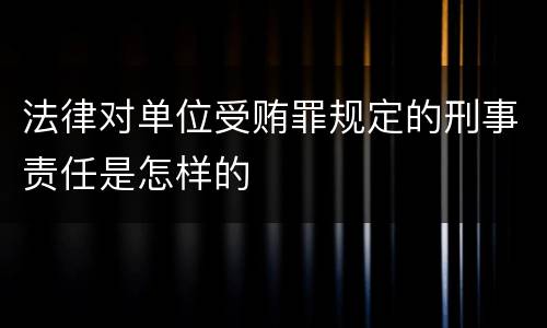 法律对单位受贿罪规定的刑事责任是怎样的