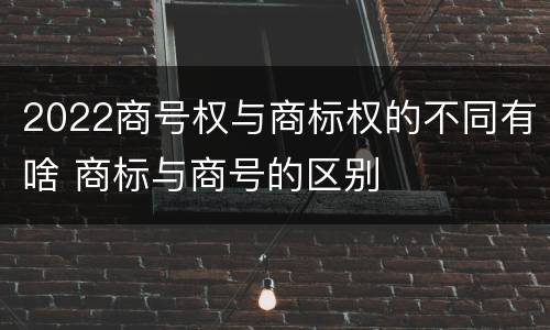 2022商号权与商标权的不同有啥 商标与商号的区别