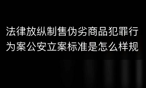 法律放纵制售伪劣商品犯罪行为案公安立案标准是怎么样规定