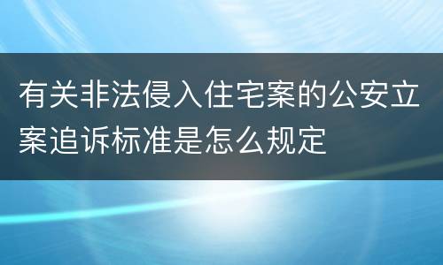 有关非法侵入住宅案的公安立案追诉标准是怎么规定